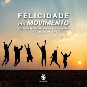 FELICIDADE EM MOVIMENTO - Inspirado no estudo das forças e virtudes da Psicologia Positiva